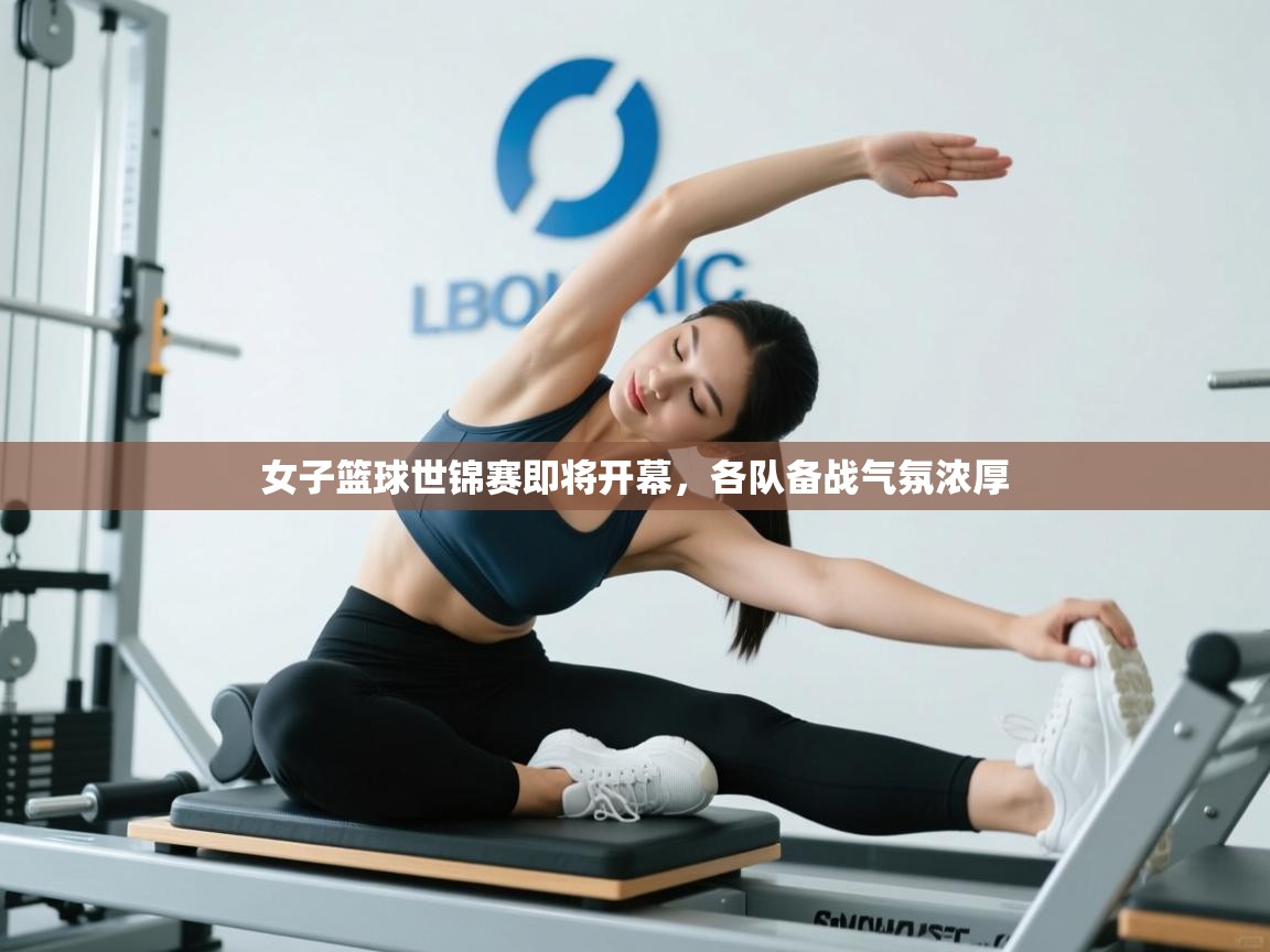 女子篮球世锦赛即将开幕，各队备战气氛浓厚