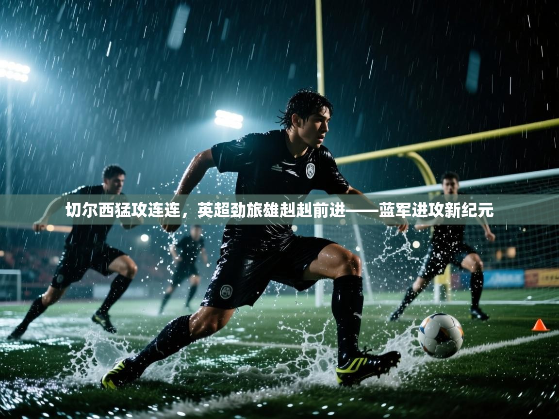切尔西猛攻连连，英超劲旅雄赳赳前进——蓝军进攻新纪元