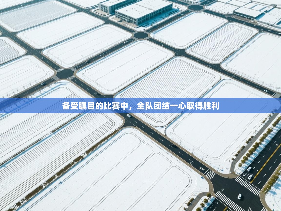 备受瞩目的比赛中，全队团结一心取得胜利