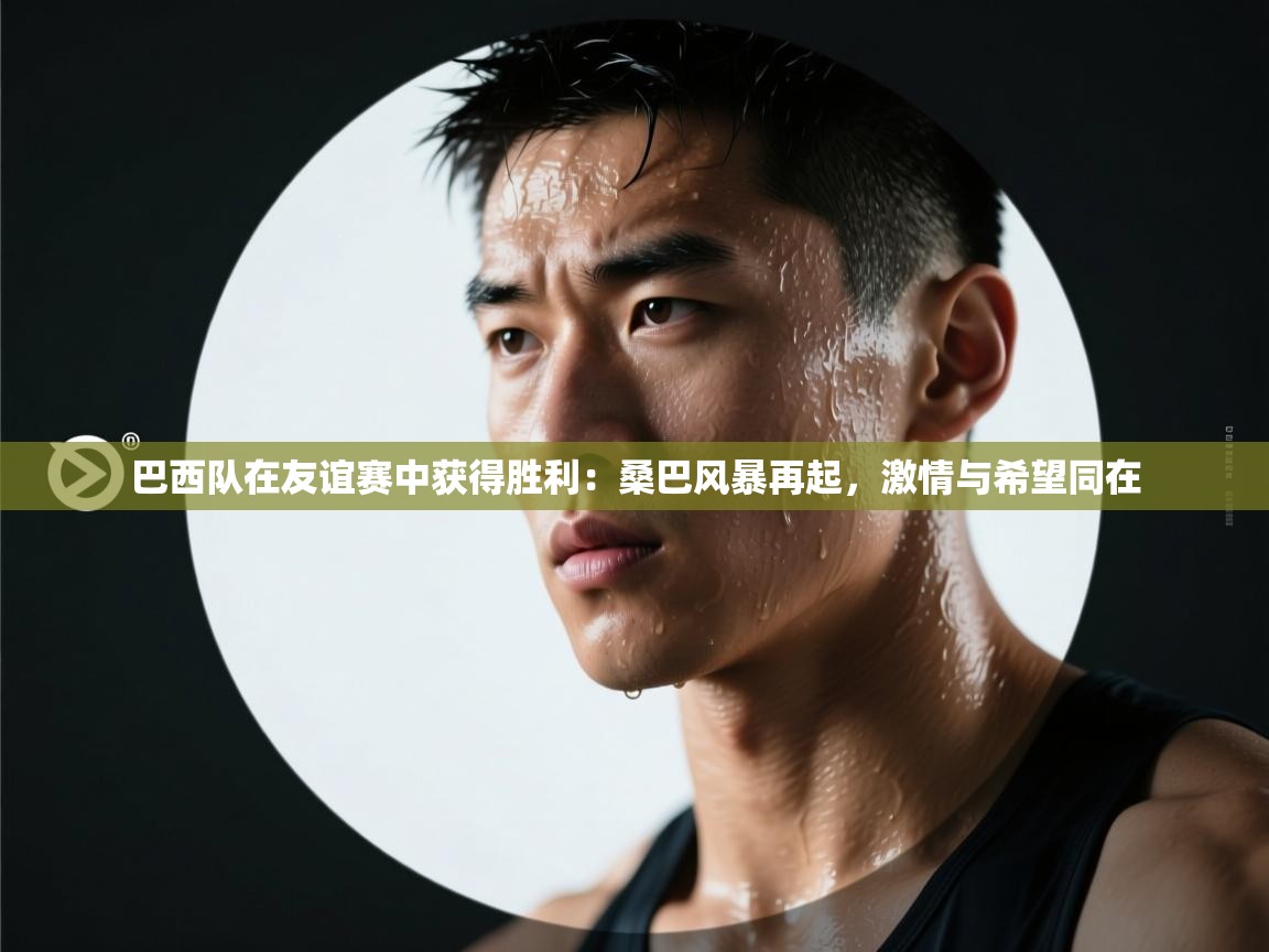 巴西队在友谊赛中获得胜利：桑巴风暴再起，激情与希望同在