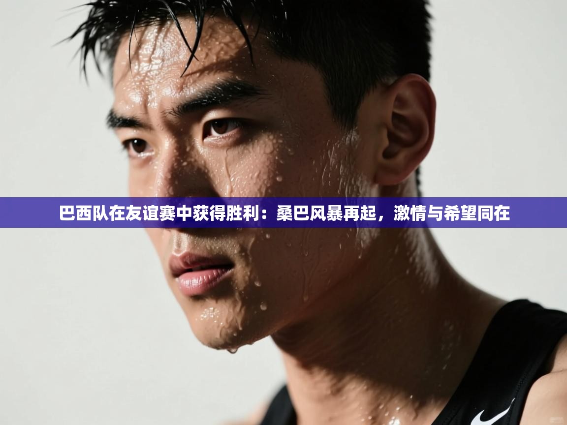 巴西队在友谊赛中获得胜利:桑巴风暴再起,激情与希望同在 第2张